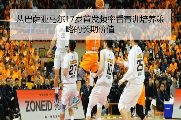 从巴萨亚马尔17岁首发频率看青训培养策略的长期价值（kaiyun）