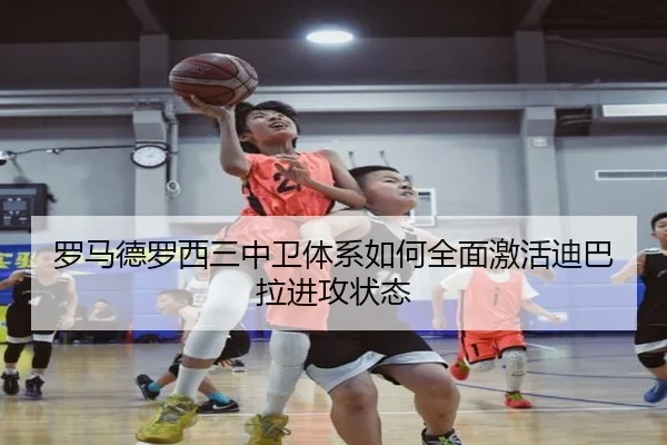 罗马德罗西三中卫体系如何全面激活迪巴拉进攻状态