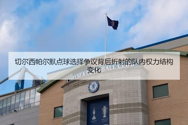 切尔西帕尔默点球选择争议背后折射的队内权力结构变化