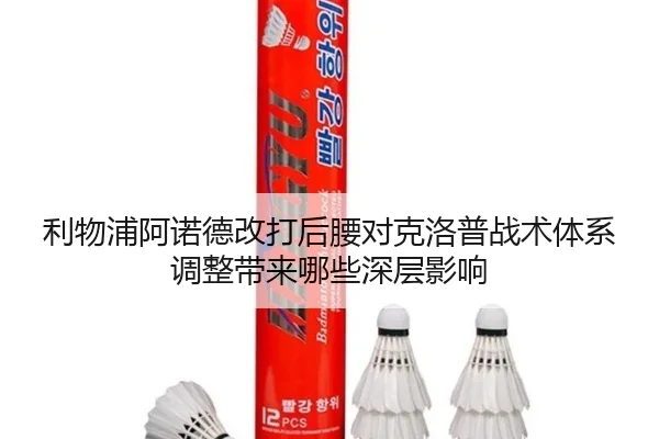 利物浦阿诺德改打后腰对克洛普战术体系调整带来哪些深层影响（kaiyun）