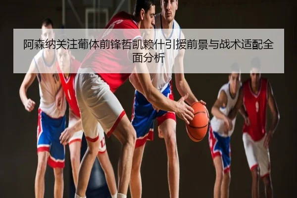阿森纳关注葡体前锋哲凯赖什引援前景与战术适配全面分析（kaiyun）