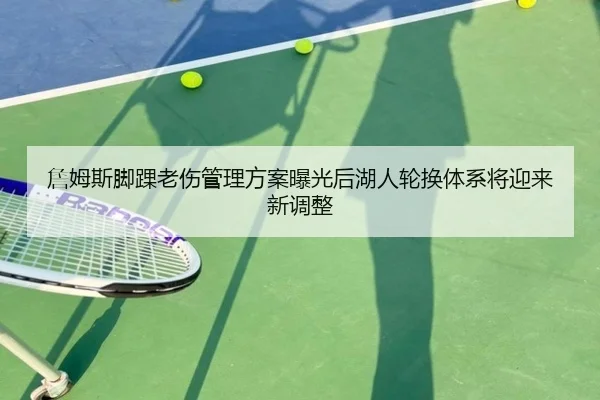 詹姆斯脚踝老伤管理方案曝光后湖人轮换体系将迎来新调整