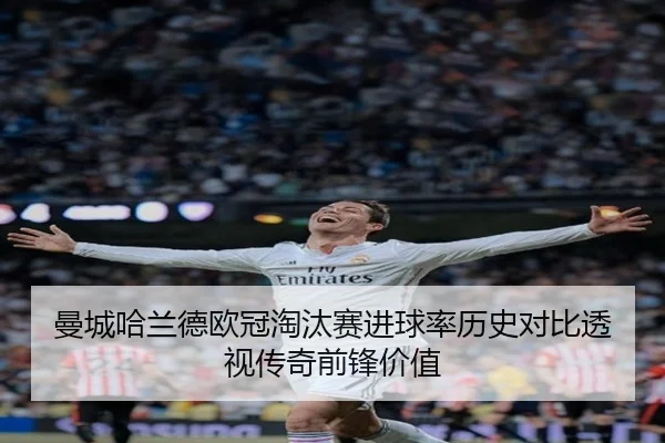曼城哈兰德欧冠淘汰赛进球率历史对比透视传奇前锋价值 - kaiyun