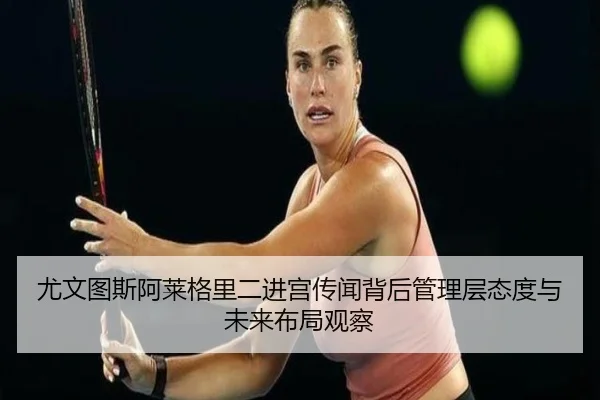尤文图斯阿莱格里二进宫传闻背后管理层态度与未来布局观察