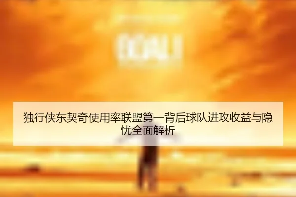 独行侠东契奇使用率联盟第一背后球队进攻收益与隐忧全面解析