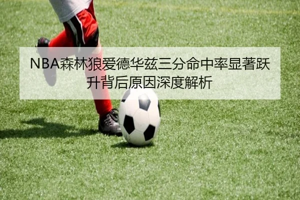 NBA森林狼爱德华兹三分命中率显著跃升背后原因深度解析