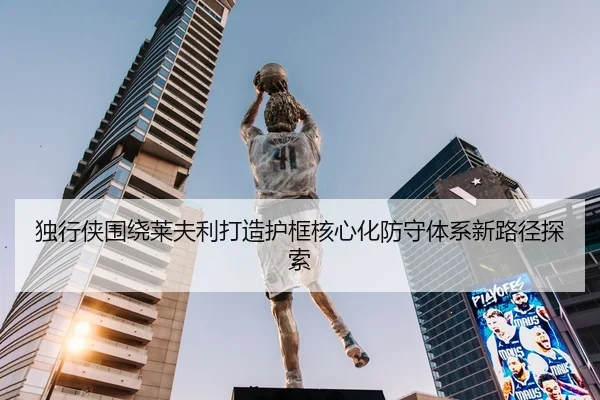 独行侠围绕莱夫利打造护框核心化防守体系新路径探索