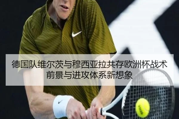 德国队维尔茨与穆西亚拉共存欧洲杯战术前景与进攻体系新想象（kaiyun）