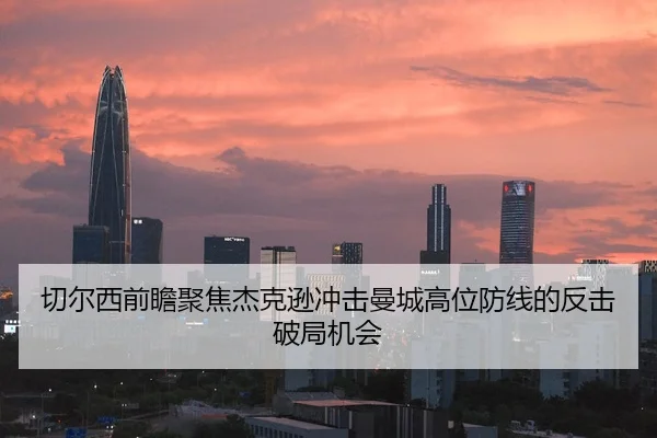 切尔西前瞻聚焦杰克逊冲击曼城高位防线的反击破局机会 - kaiyun