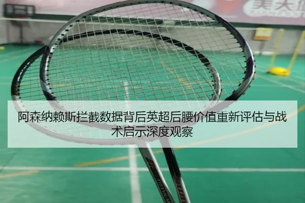 阿森纳赖斯拦截数据背后英超后腰价值重新评估与战术启示深度观察