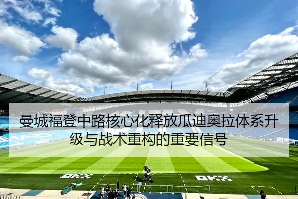曼城福登中路核心化释放瓜迪奥拉体系升级与战术重构的重要信号（kaiyun）