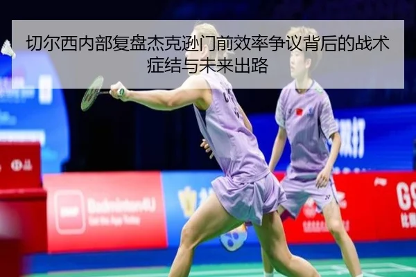切尔西内部复盘杰克逊门前效率争议背后的战术症结与未来出路（kaiyun）