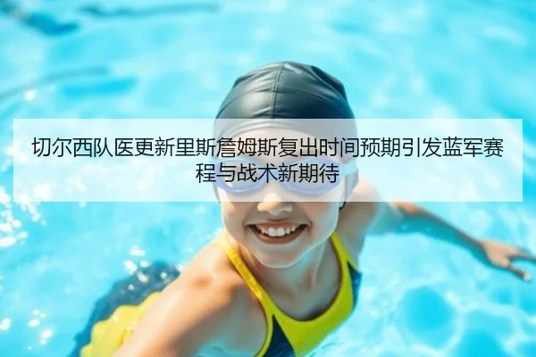切尔西队医更新里斯詹姆斯复出时间预期引发蓝军赛程与战术新期待（kaiyun）