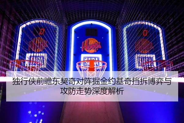 独行侠前瞻东契奇对阵掘金约基奇挡拆博弈与攻防走势深度解析（kaiyun）