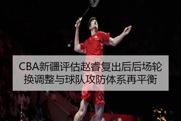 CBA新疆评估赵睿复出后后场轮换调整与球队攻防体系再平衡（kaiyun）