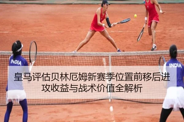 皇马评估贝林厄姆新赛季位置前移后进攻收益与战术价值全解析 | kaiyun