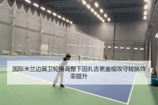 国际米兰边翼卫轮换调整下因扎吉更重视攻守转换效率提升（kaiyun）