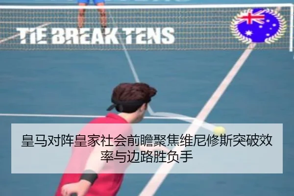 皇马对阵皇家社会前瞻聚焦维尼修斯突破效率与边路胜负手（kaiyun）