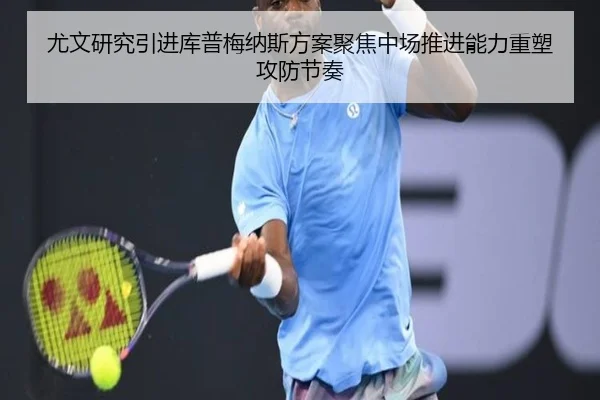 尤文研究引进库普梅纳斯方案聚焦中场推进能力重塑攻防节奏（kaiyun）